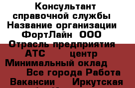 Консультант справочной службы › Название организации ­ ФортЛайн, ООО › Отрасль предприятия ­ АТС, call-центр › Минимальный оклад ­ 25 000 - Все города Работа » Вакансии   . Иркутская обл.,Иркутск г.